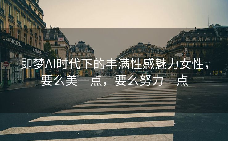 即梦AI时代下的丰满性感魅力女性，要么美一点，要么努力一点
