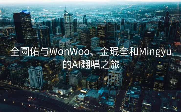 全圆佑与WonWoo、金珉奎和Mingyu的AI翻唱之旅