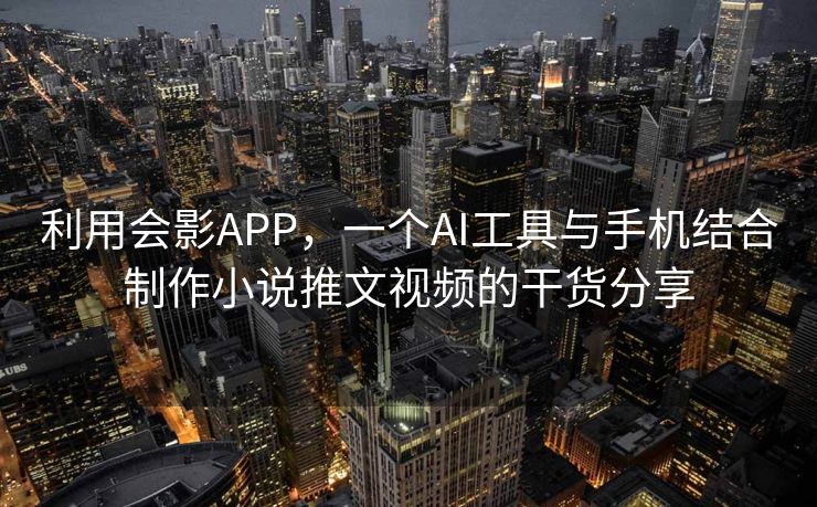 利用会影APP，一个AI工具与手机结合制作小说推文视频的干货分享