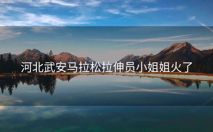 河北武安马拉松拉伸员小姐姐火了