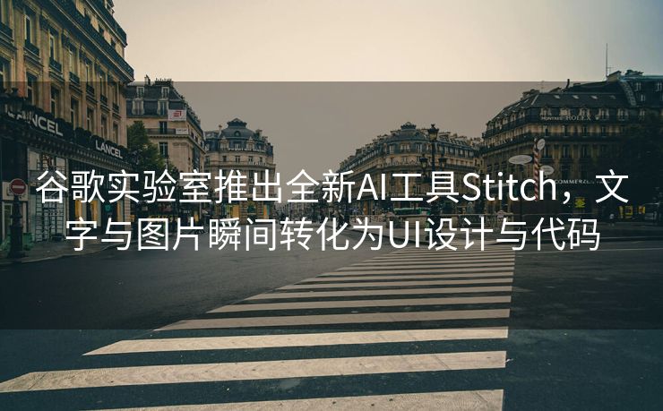 谷歌实验室推出全新AI工具Stitch，文字与图片瞬间转化为UI设计与代码