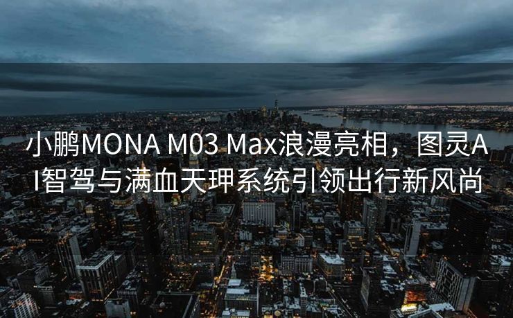 小鹏MONA M03 Max浪漫亮相，图灵AI智驾与满血天玾系统引领出行新风尚