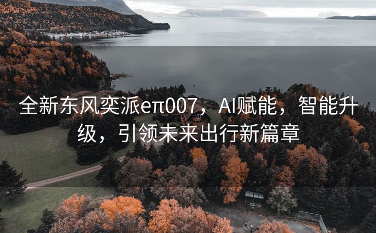 全新东风奕派eπ007，AI赋能，智能升级，引领未来出行新篇章