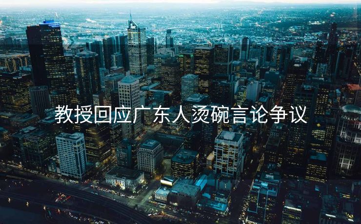 教授回应广东人烫碗言论争议