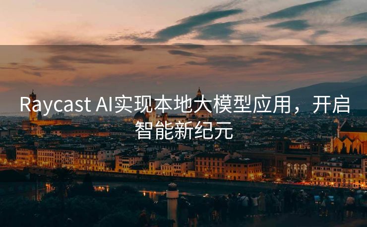 Raycast AI实现本地大模型应用，开启智能新纪元