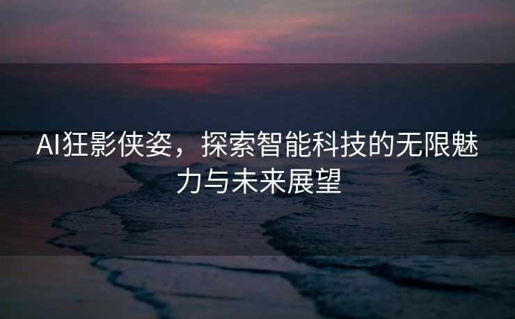 AI狂影侠姿，探索智能科技的无限魅力与未来展望