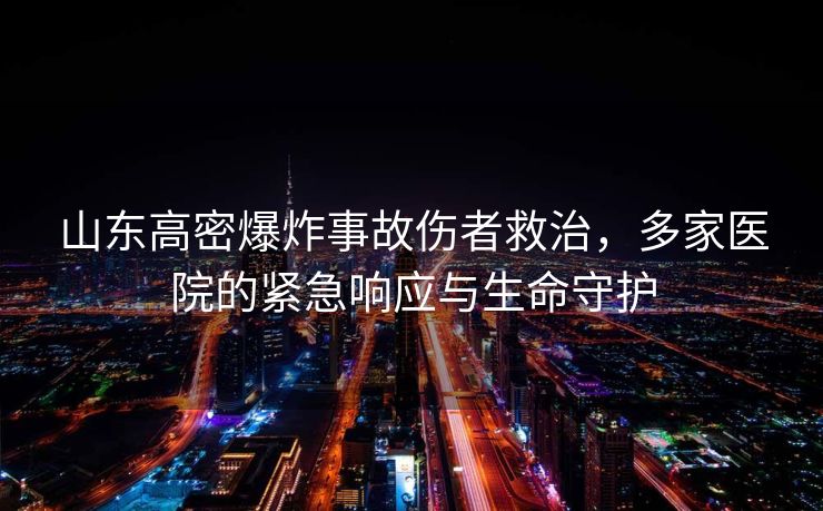 山东高密爆炸事故伤者救治，多家医院的紧急响应与生命守护
