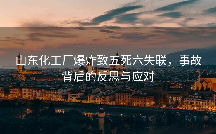 山东化工厂爆炸致五死六失联，事故背后的反思与应对