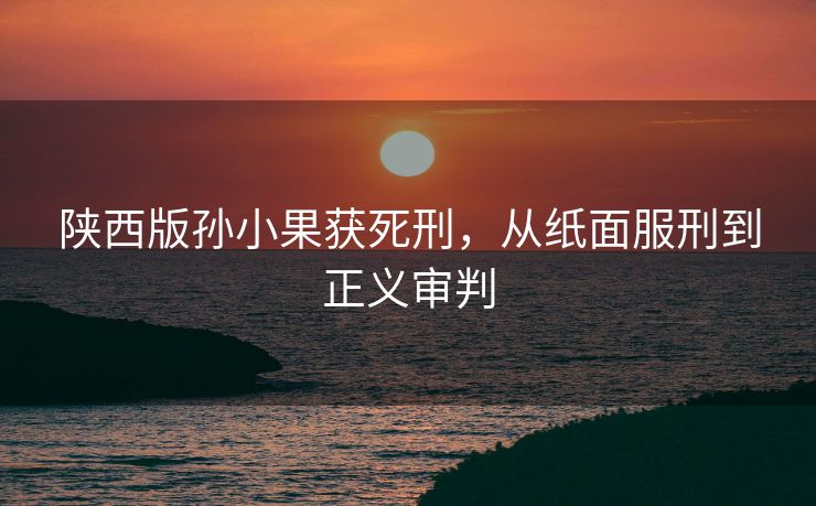 陕西版孙小果获死刑，从纸面服刑到正义审判
