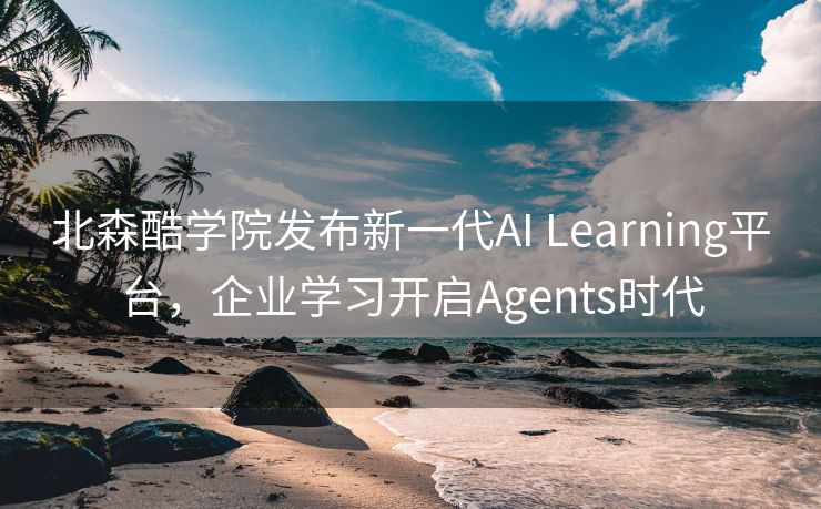 北森酷学院发布新一代AI Learning平台，企业学习开启Agents时代