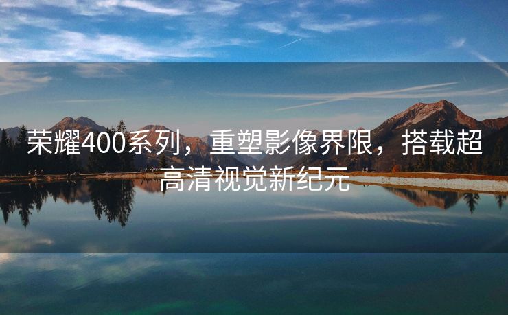 荣耀400系列，重塑影像界限，搭载超高清视觉新纪元