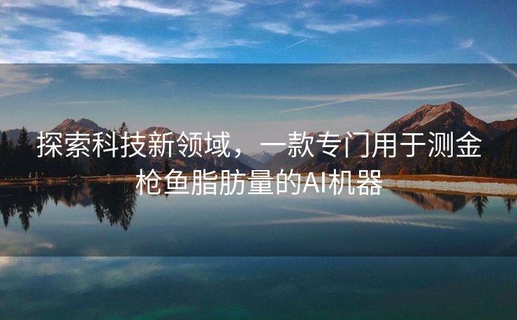 探索科技新领域，一款专门用于测金枪鱼脂肪量的AI机器
