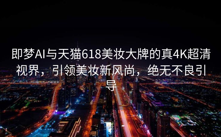 即梦AI与天猫618美妆大牌的真4K超清视界，引领美妆新风尚，绝无不良引导