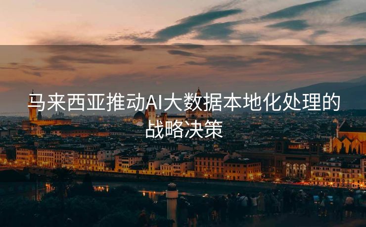 马来西亚推动AI大数据本地化处理的战略决策