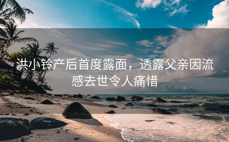 洪小铃产后首度露面，透露父亲因流感去世令人痛惜