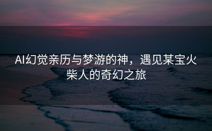 AI幻觉亲历与梦游的神，遇见某宝火柴人的奇幻之旅