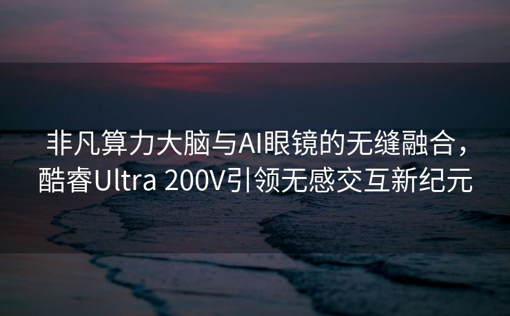 非凡算力大脑与AI眼镜的无缝融合，酷睿Ultra 200V引领无感交互新纪元