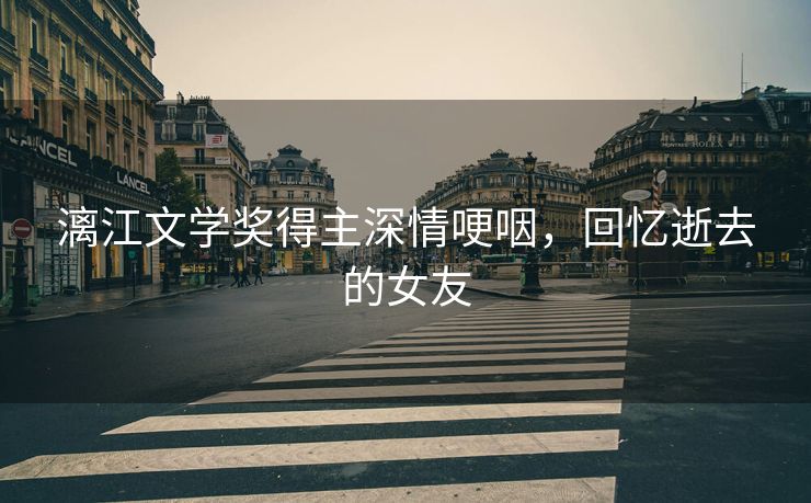 漓江文学奖得主深情哽咽，回忆逝去的女友
