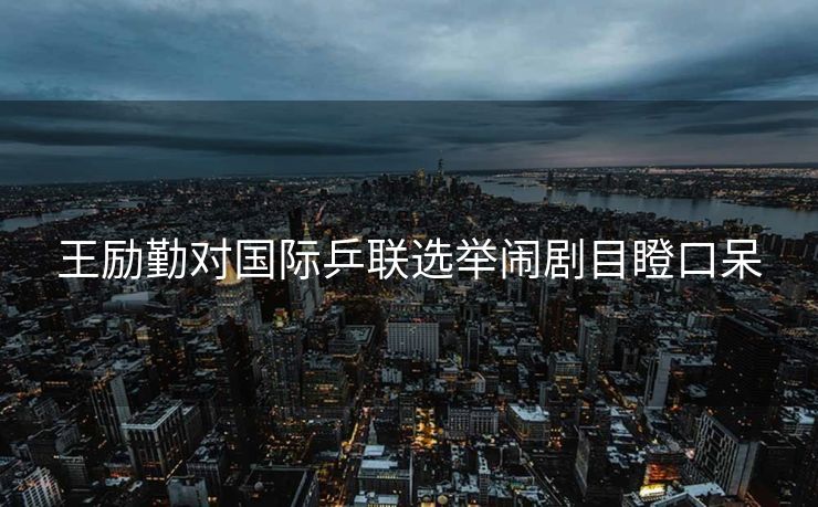 王励勤对国际乒联选举闹剧目瞪口呆