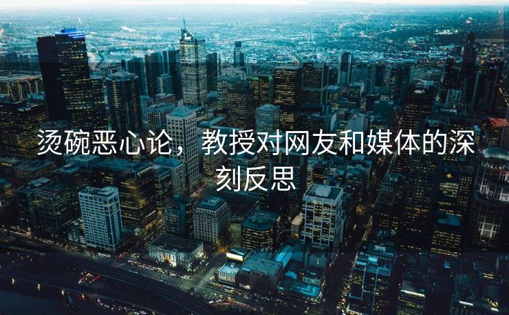 烫碗恶心论，教授对网友和媒体的深刻反思
