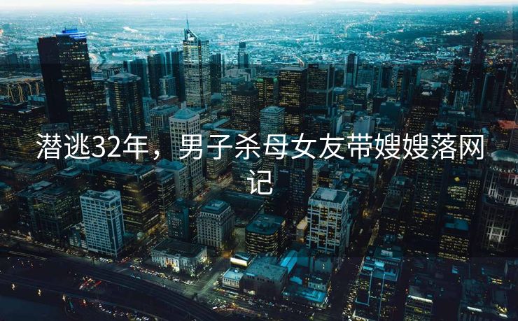 潜逃32年，男子杀母女友带嫂嫂落网记