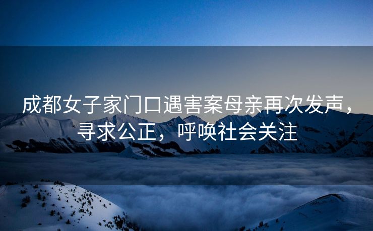 成都女子家门口遇害案母亲再次发声，寻求公正，呼唤社会关注
