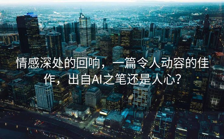 情感深处的回响，一篇令人动容的佳作，出自AI之笔还是人心？