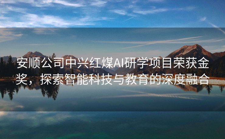 安顺公司中兴红煤AI研学项目荣获金奖，探索智能科技与教育的深度融合