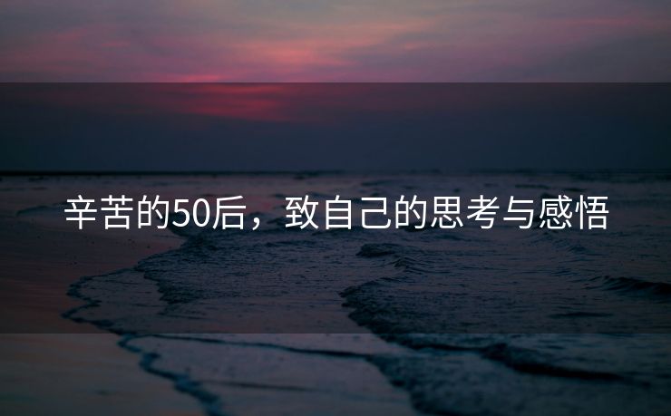 辛苦的50后，致自己的思考与感悟