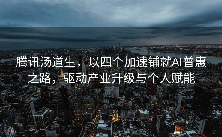 腾讯汤道生，以四个加速铺就AI普惠之路，驱动产业升级与个人赋能