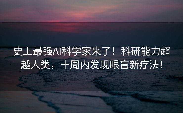 史上最强AI科学家来了！科研能力超越人类，十周内发现眼盲新疗法！