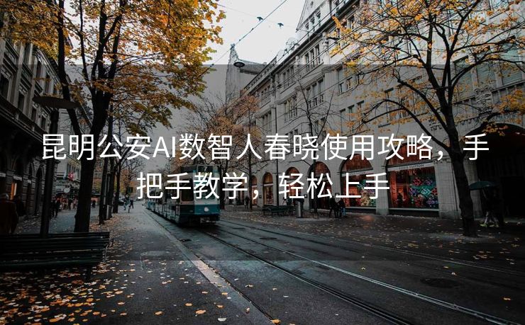 昆明公安AI数智人春晓使用攻略，手把手教学，轻松上手