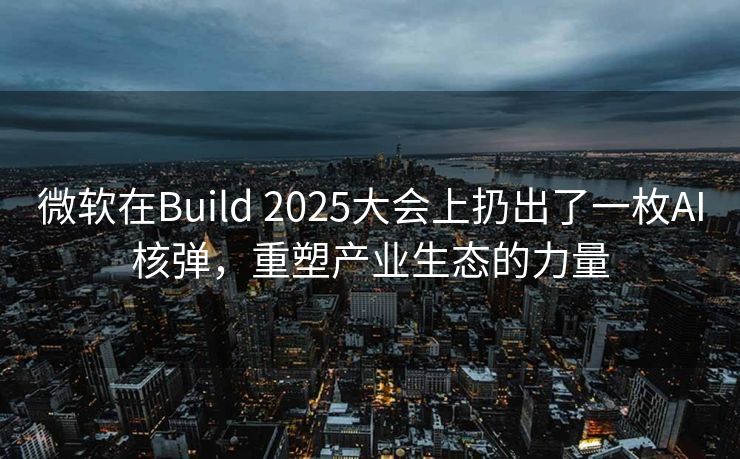 微软在Build 2025大会上扔出了一枚AI核弹，重塑产业生态的力量
