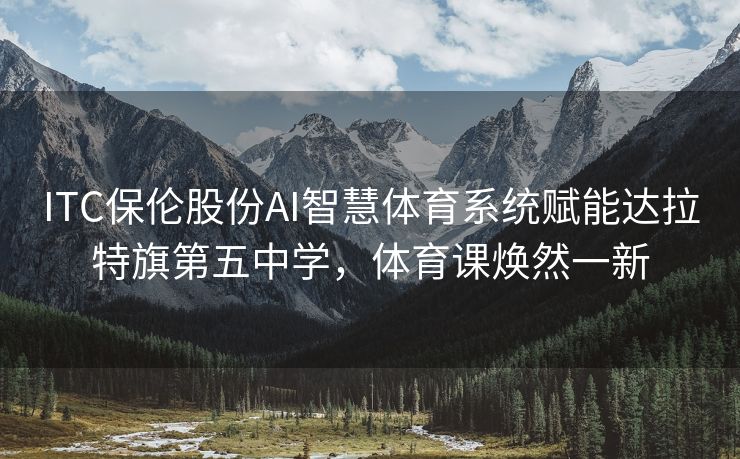 ITC保伦股份AI智慧体育系统赋能达拉特旗第五中学，体育课焕然一新