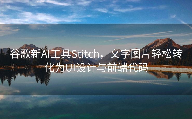 谷歌新AI工具Stitch，文字图片轻松转化为UI设计与前端代码