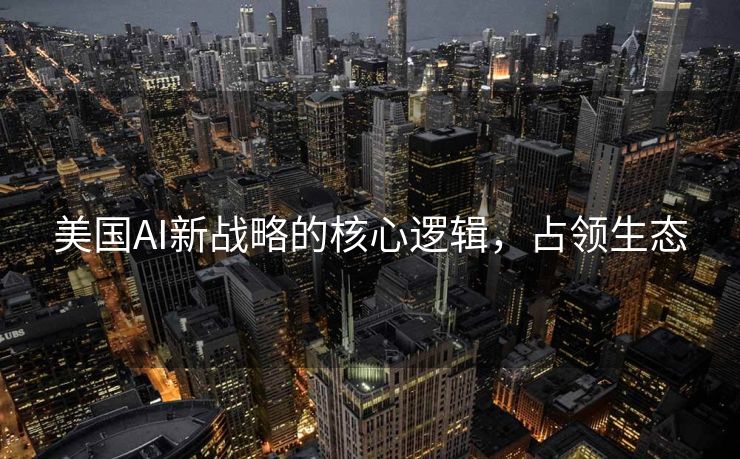 美国AI新战略的核心逻辑，占领生态