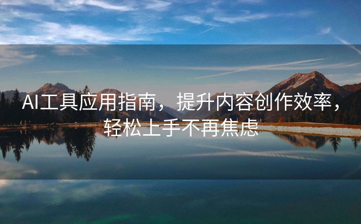 AI工具应用指南，提升内容创作效率，轻松上手不再焦虑