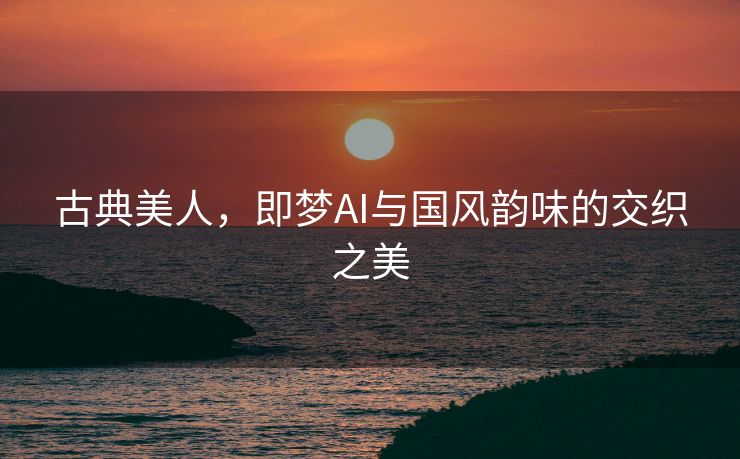 古典美人，即梦AI与国风韵味的交织之美