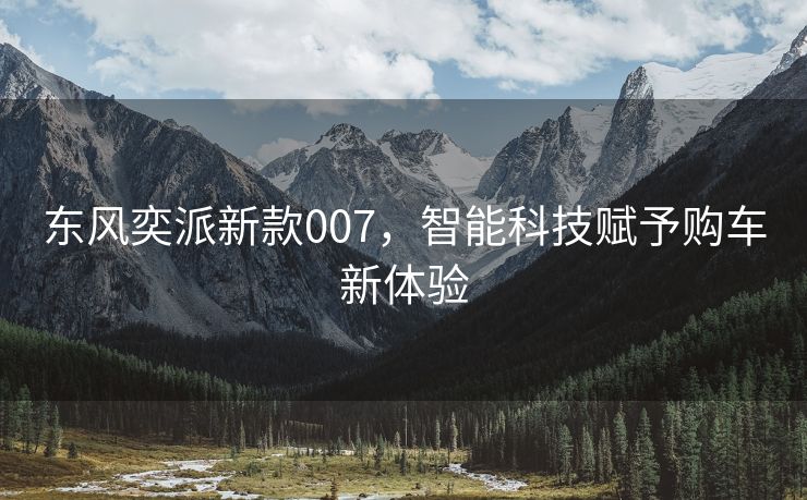 东风奕派新款007，智能科技赋予购车新体验