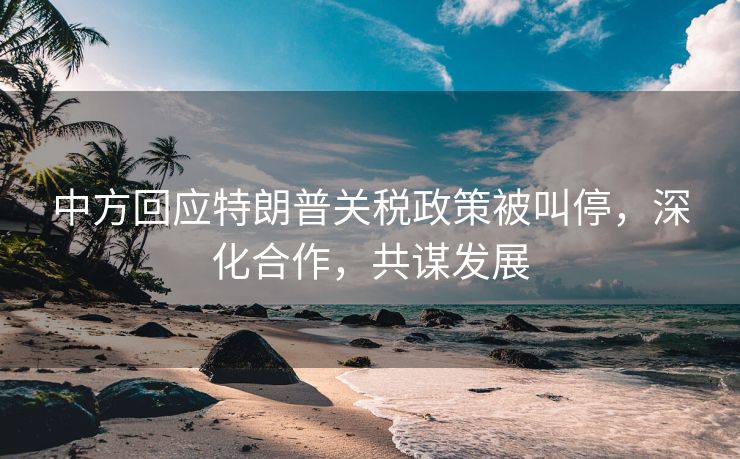中方回应特朗普关税政策被叫停，深化合作，共谋发展