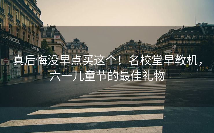 真后悔没早点买这个！名校堂早教机，六一儿童节的最佳礼物