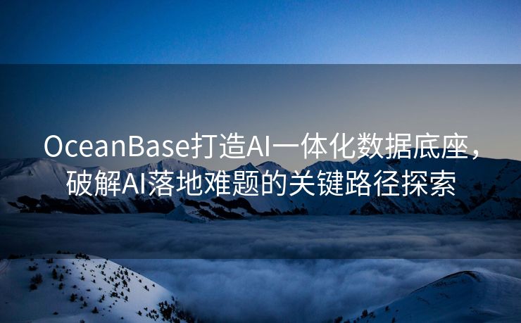 OceanBase打造AI一体化数据底座，破解AI落地难题的关键路径探索