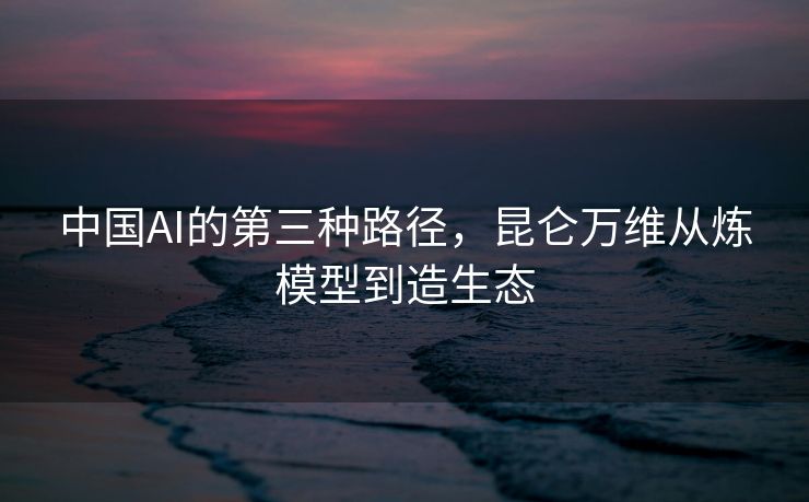 中国AI的第三种路径，昆仑万维从炼模型到造生态