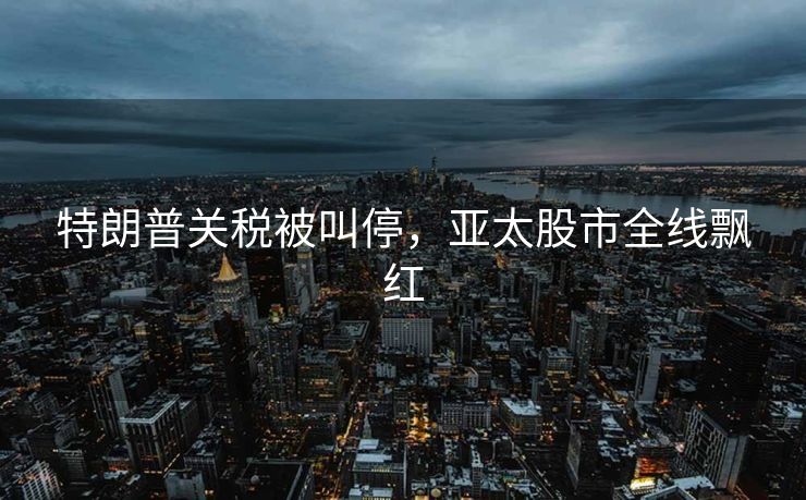 特朗普关税被叫停，亚太股市全线飘红
