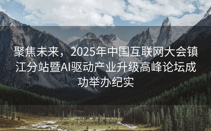 聚焦未来，2025年中国互联网大会镇江分站暨AI驱动产业升级高峰论坛成功举办纪实