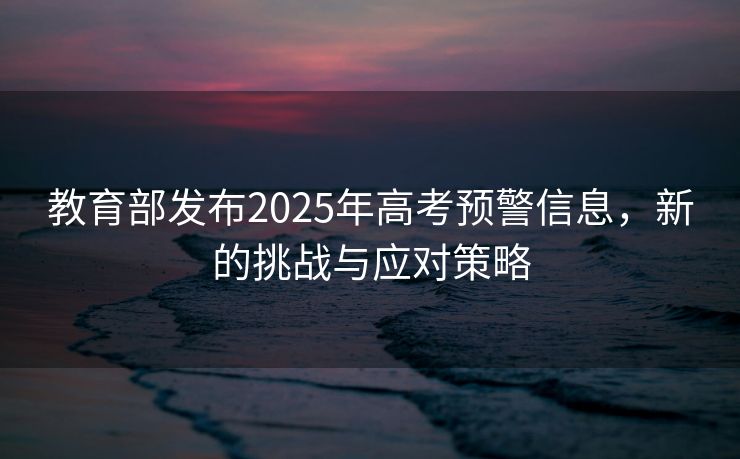 教育部发布2025年高考预警信息，新的挑战与应对策略