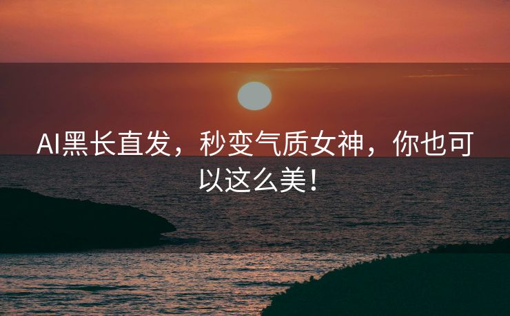AI黑长直发，秒变气质女神，你也可以这么美！