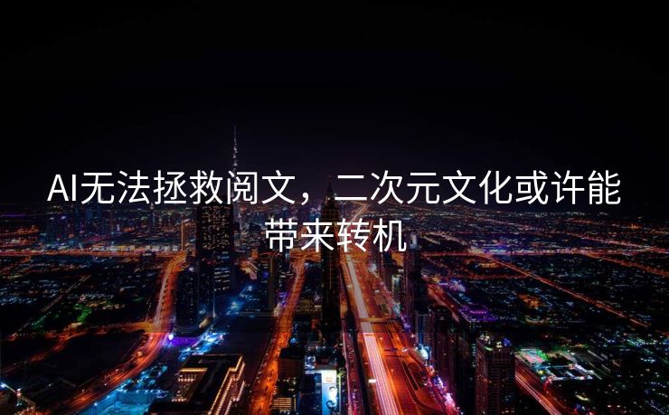 AI无法拯救阅文，二次元文化或许能带来转机
