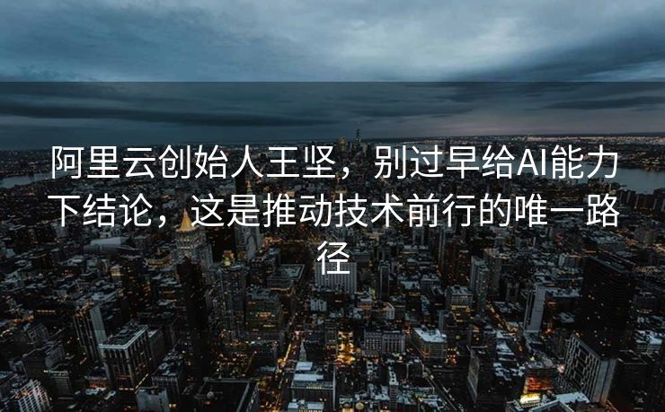 阿里云创始人王坚，别过早给AI能力下结论，这是推动技术前行的唯一路径