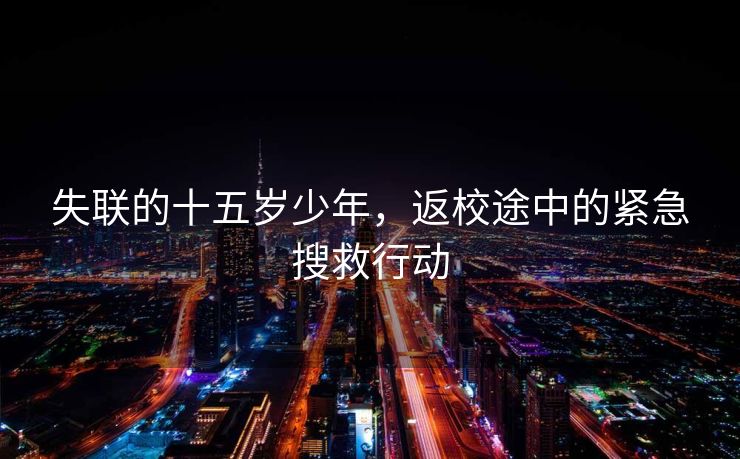 失联的十五岁少年，返校途中的紧急搜救行动